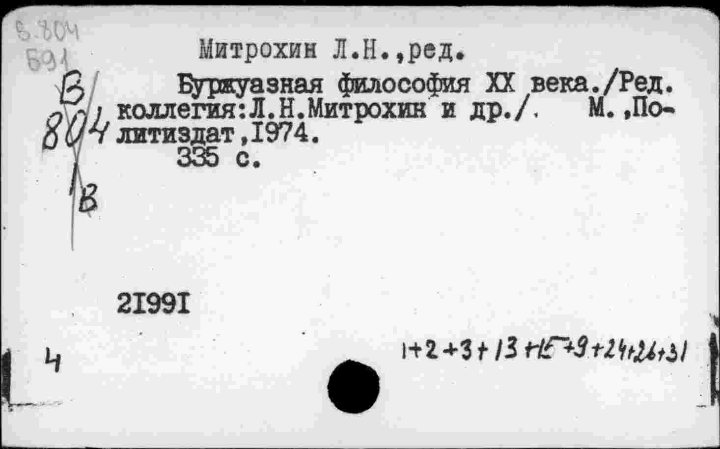 ﻿Митрохин Л.Н.,ред.
/а Буржуазная философия XX века./Ред. коллегия:Л.Н.Митрохин и др./. М. ,По-Xлитиздат,1974.
1	335 с.
21991
